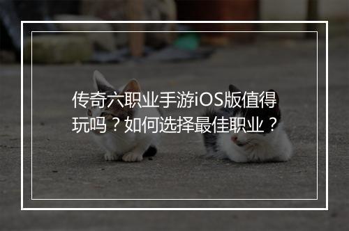 传奇六职业手游iOS版值得玩吗？如何选择最佳职业？