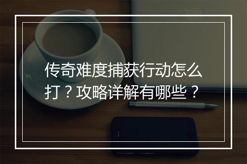 传奇难度捕获行动怎么打？攻略详解有哪些？