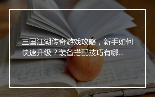 三国江湖传奇游戏攻略，新手如何快速升级？装备搭配技巧有哪些？