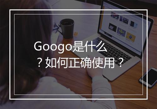 Googo是什么？如何正确使用？