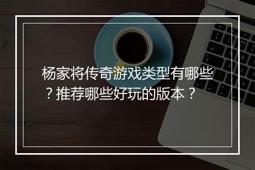 杨家将传奇游戏类型有哪些?推荐哪些好玩的版本?