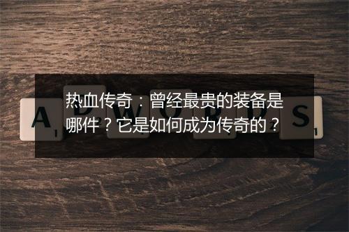 热血传奇：曾经最贵的装备是哪件？它是如何成为传奇的？