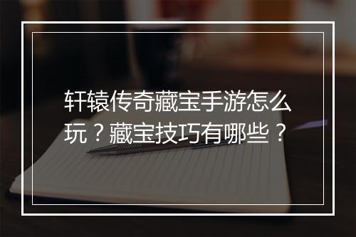 轩辕传奇藏宝手游怎么玩？藏宝技巧有哪些？