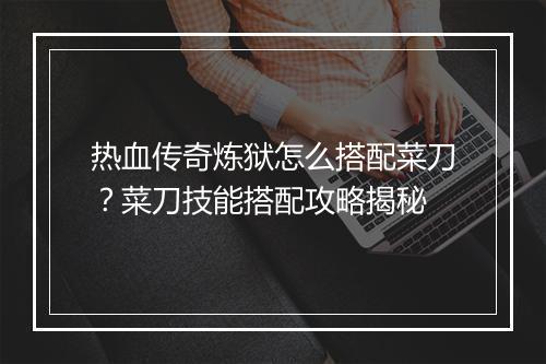 热血传奇炼狱怎么搭配菜刀？菜刀技能搭配攻略揭秘