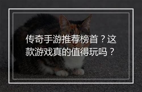 传奇手游推荐榜首？这款游戏真的值得玩吗？