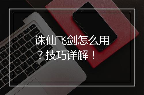 诛仙飞剑怎么用？技巧详解！