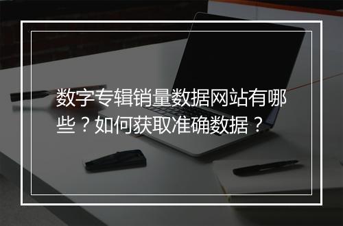 数字专辑销量数据网站有哪些？如何获取准确数据？