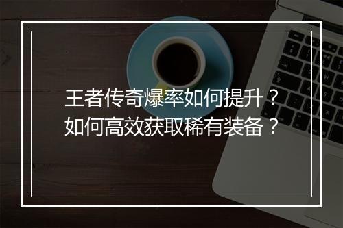 王者传奇爆率如何提升？如何高效获取稀有装备？