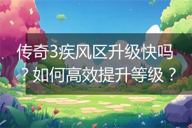 传奇3疾风区升级快吗？如何高效提升等级？