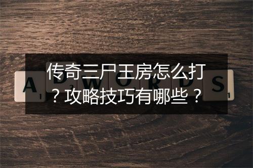 传奇三尸王房怎么打？攻略技巧有哪些？