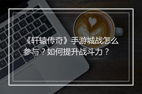 《轩辕传奇》手游城战怎么参与？如何提升战斗力？
