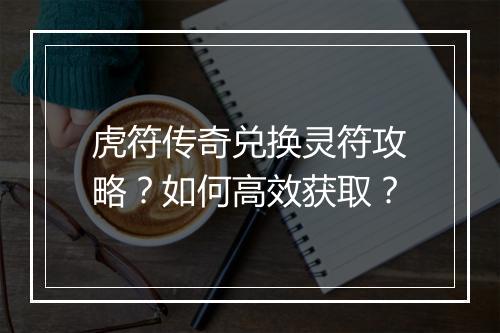 虎符传奇兑换灵符攻略？如何高效获取？