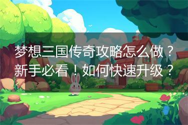 梦想三国传奇攻略怎么做？新手必看！如何快速升级？