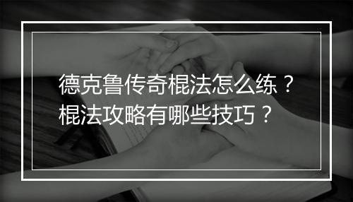 德克鲁传奇棍法怎么练？棍法攻略有哪些技巧？