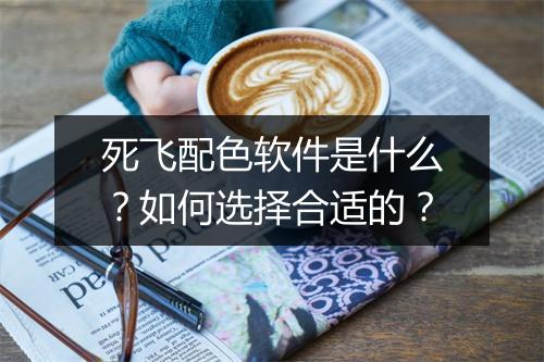 死飞配色软件是什么?如何选择合适的?