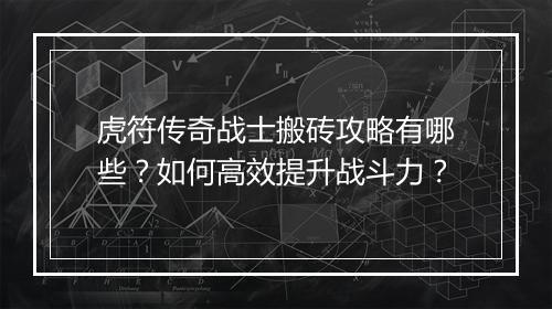虎符传奇战士搬砖攻略有哪些？如何高效提升战斗力？