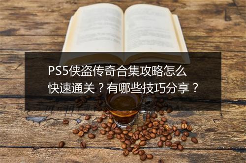 PS5侠盗传奇合集攻略怎么快速通关？有哪些技巧分享？