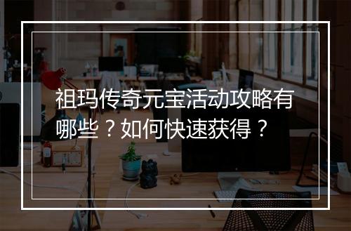 祖玛传奇元宝活动攻略有哪些？如何快速获得？
