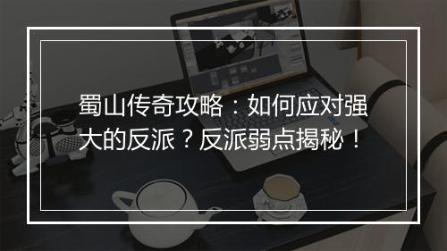 蜀山传奇攻略：如何应对强大的反派？反派弱点揭秘！