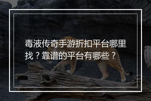 毒液传奇手游折扣平台哪里找？靠谱的平台有哪些？