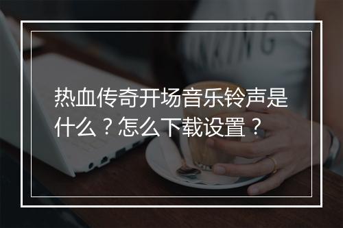 热血传奇开场音乐铃声是什么？怎么下载设置？