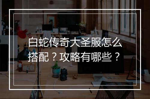 白蛇传奇大圣服怎么搭配？攻略有哪些？