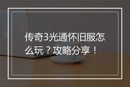 传奇3光通怀旧服怎么玩？攻略分享！
