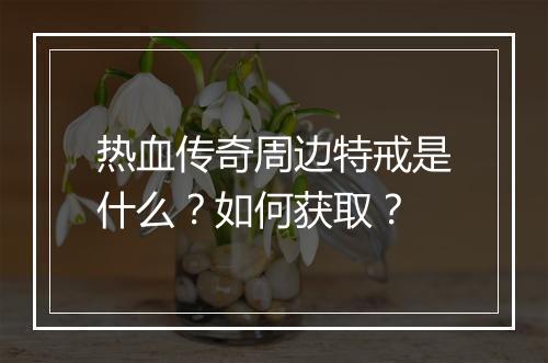 热血传奇周边特戒是什么？如何获取？