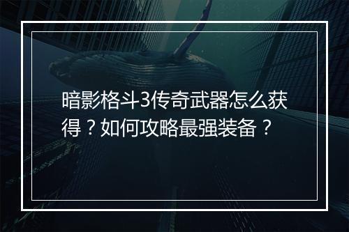 暗影格斗3传奇武器怎么获得？如何攻略最强装备？