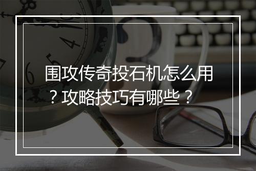 围攻传奇投石机怎么用？攻略技巧有哪些？