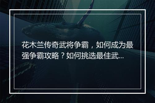 花木兰传奇武将争霸，如何成为最强争霸攻略？如何挑选最佳武将？
