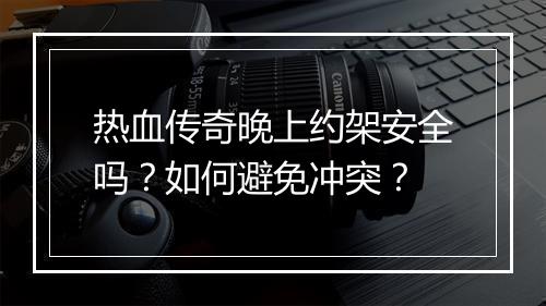热血传奇晚上约架安全吗？如何避免冲突？