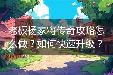 老板杨家将传奇攻略怎么做？如何快速升级？
