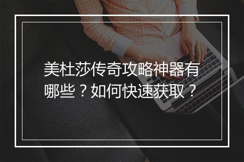 美杜莎传奇攻略神器有哪些？如何快速获取？
