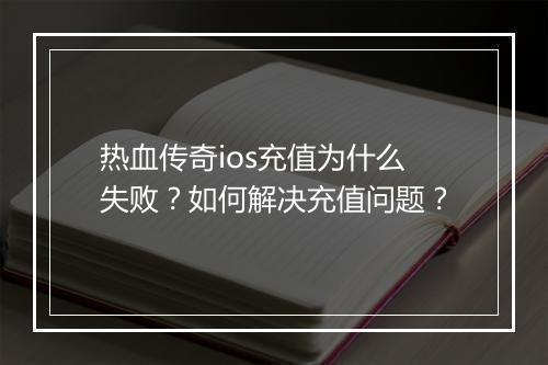 热血传奇ios充值为什么失败？如何解决充值问题？