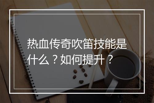 热血传奇吹笛技能是什么？如何提升？