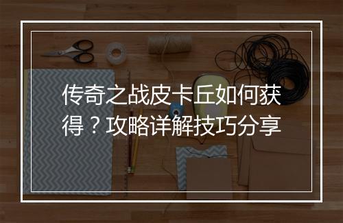 传奇之战皮卡丘如何获得？攻略详解技巧分享