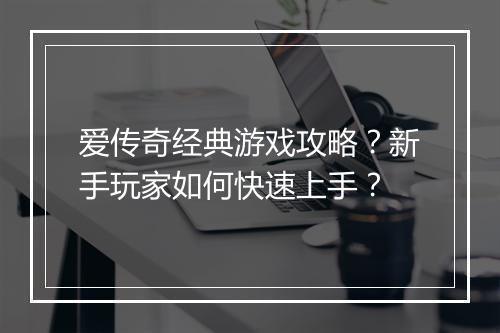 爱传奇经典游戏攻略？新手玩家如何快速上手？