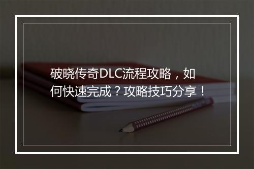 破晓传奇DLC流程攻略，如何快速完成？攻略技巧分享！