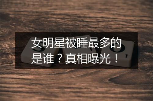 女明星被睡最多的是谁？真相曝光！