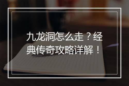 九龙洞怎么走？经典传奇攻略详解！