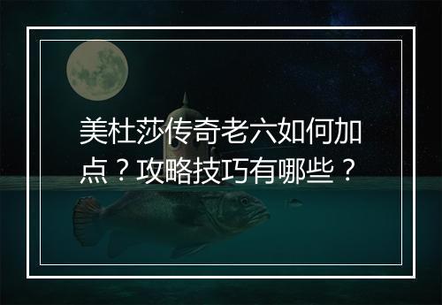美杜莎传奇老六如何加点？攻略技巧有哪些？