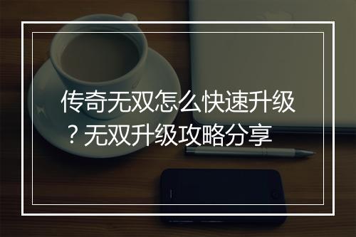 传奇无双怎么快速升级？无双升级攻略分享