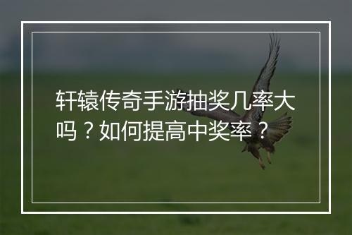 轩辕传奇手游抽奖几率大吗？如何提高中奖率？