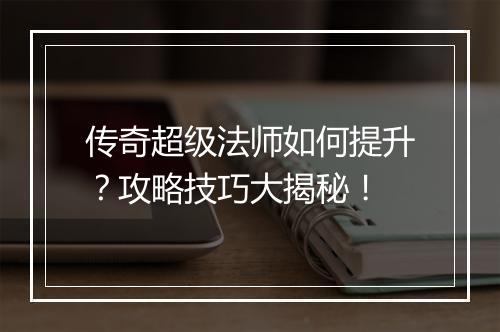 传奇超级法师如何提升？攻略技巧大揭秘！