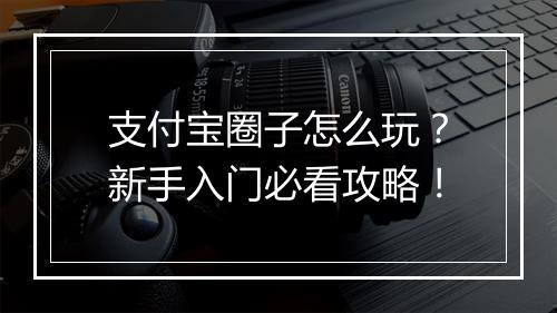 支付宝圈子怎么玩？新手入门必看攻略！