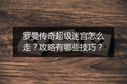 罗曼传奇超级迷宫怎么走？攻略有哪些技巧？