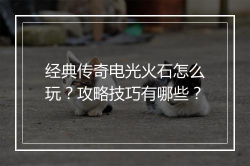 经典传奇电光火石怎么玩？攻略技巧有哪些？