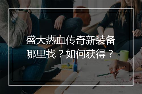 盛大热血传奇新装备哪里找？如何获得？