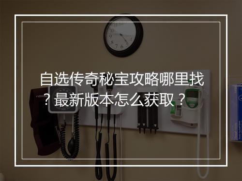 自选传奇秘宝攻略哪里找？最新版本怎么获取？
